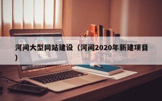 临朐河间大型网站建设（河间2020年新建项目）