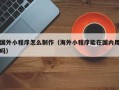 临朐国外小程序怎么制作（海外小程序能在国内用吗）