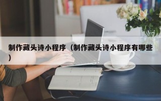 临朐制作藏头诗小程序（制作藏头诗小程序有哪些）
