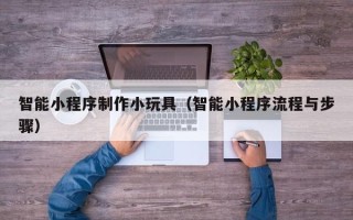 临朐智能小程序制作小玩具（智能小程序流程与步骤）